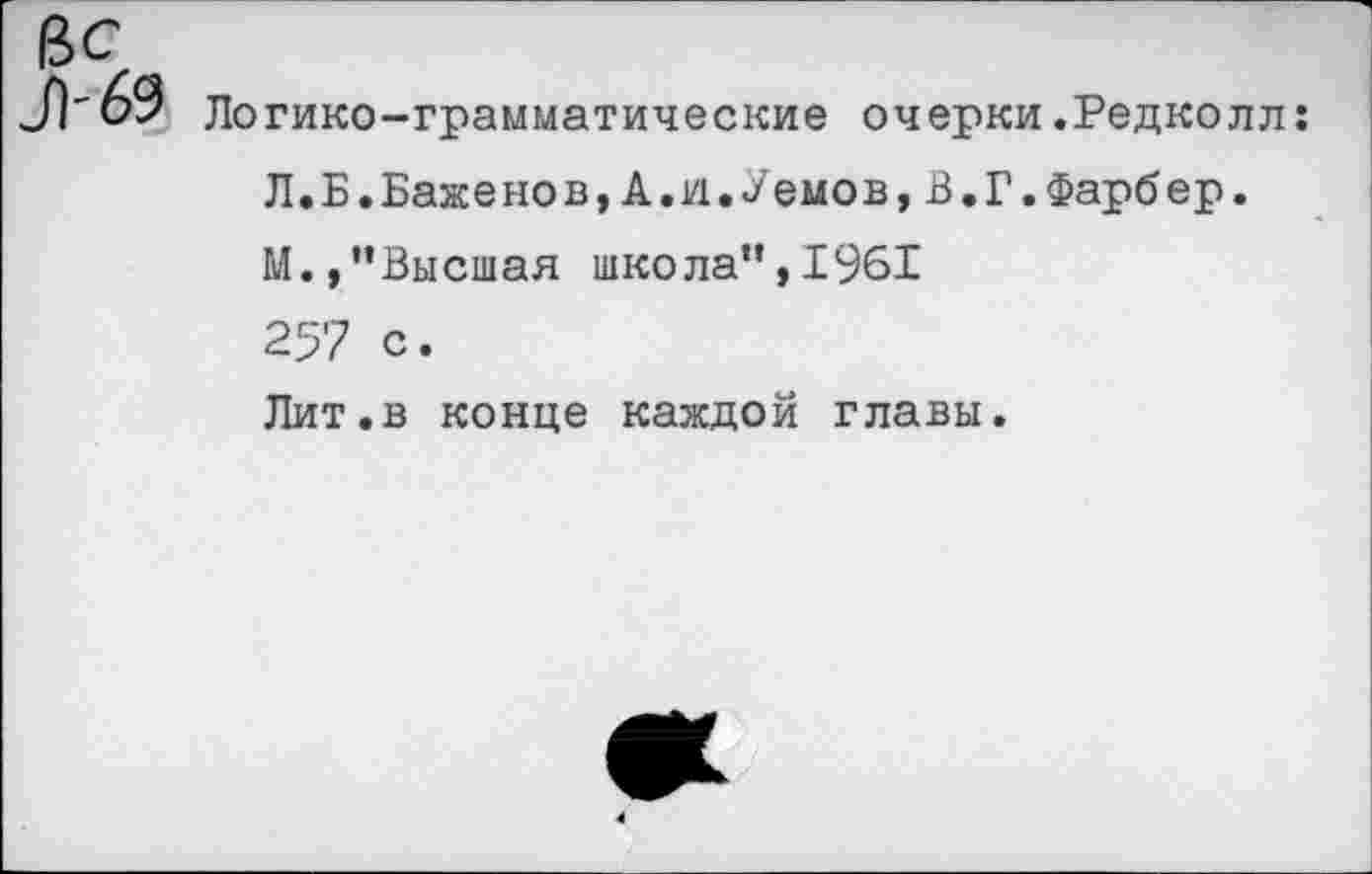 ﻿Логико-грамматические очерки.Редколл: Л.Б.Баженов,А.и.Уемов,В.Г.Фарбер.
М.,’’Высшая школа”, 1961
257 с.
Лит.в конце каждой главы.